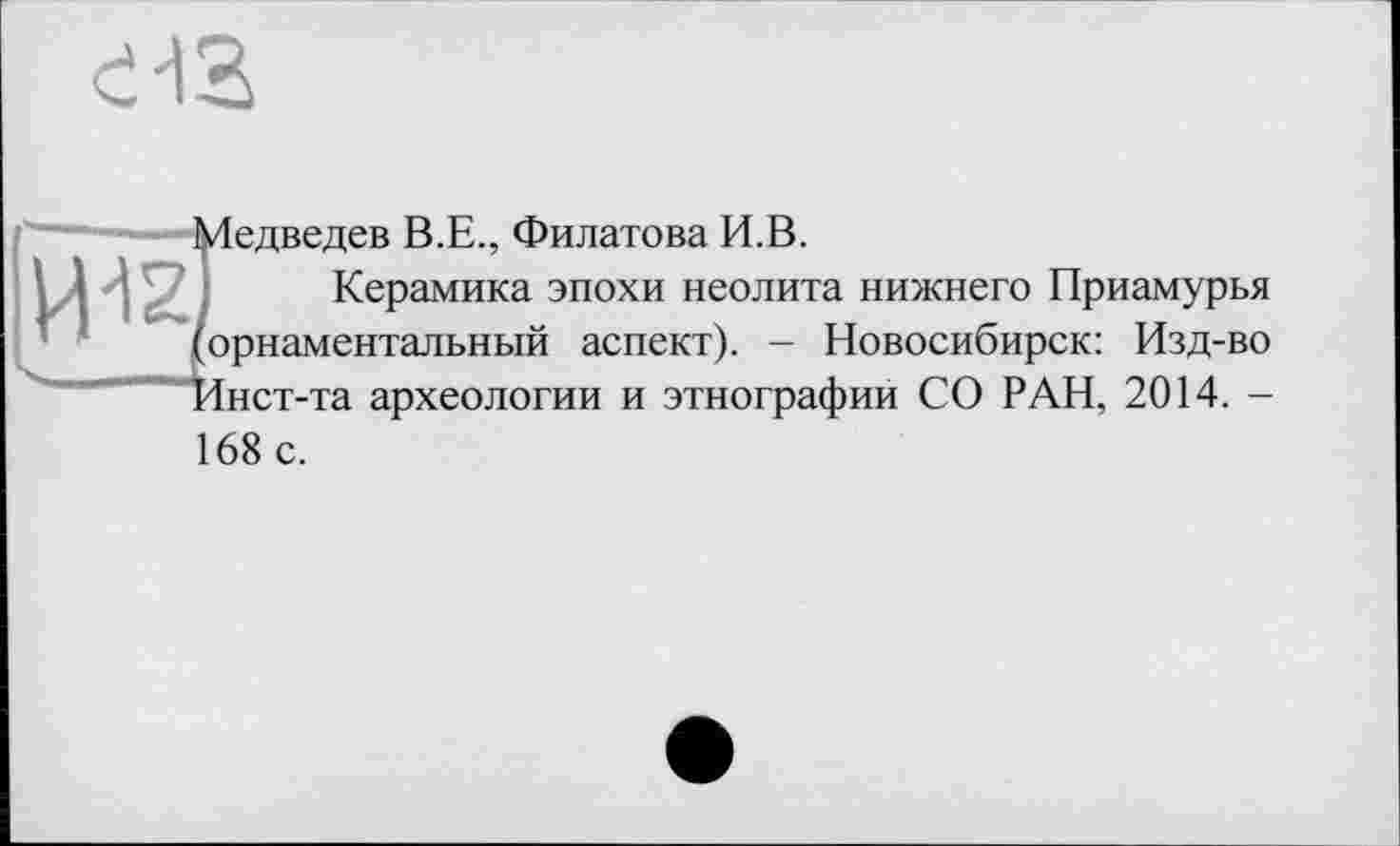 ﻿eia
Медведев В.Е., Филатова И.В.
Керамика эпохи неолита нижнего Приамурья орнаментальный аспект). - Новосибирск: Изд-во 4нст-та археологии и этнографии СО РАН, 2014. -
168 с.